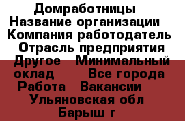 Домработницы › Название организации ­ Компания-работодатель › Отрасль предприятия ­ Другое › Минимальный оклад ­ 1 - Все города Работа » Вакансии   . Ульяновская обл.,Барыш г.